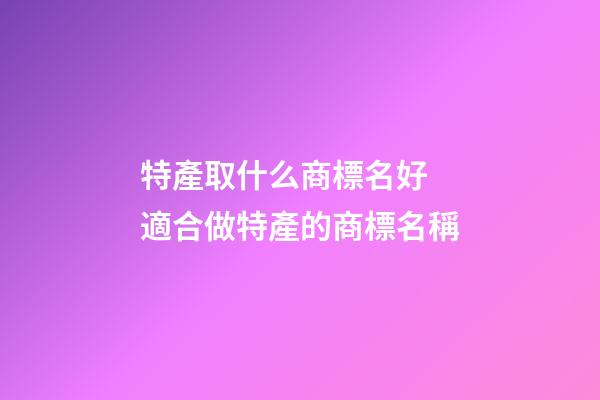 特產取什么商標名好 適合做特產的商標名稱-第1張-商標起名-玄機派